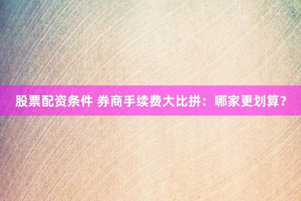 股票配资条件 券商手续费大比拼：哪家更划算？