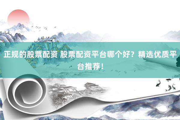正规的股票配资 股票配资平台哪个好？精选优质平台推荐！