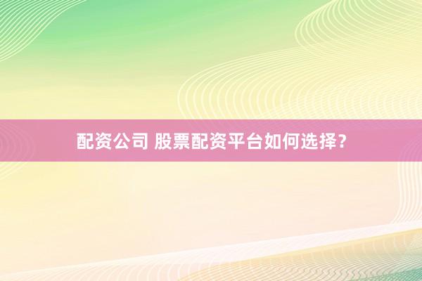 配资公司 股票配资平台如何选择？