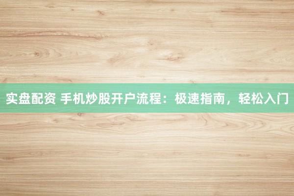 实盘配资 手机炒股开户流程:极速指南,轻松入门