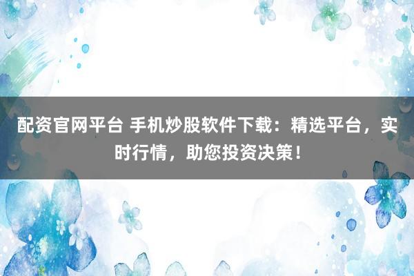配资官网平台 手机炒股软件下载:精选平台,实时行情,助您投资决策!