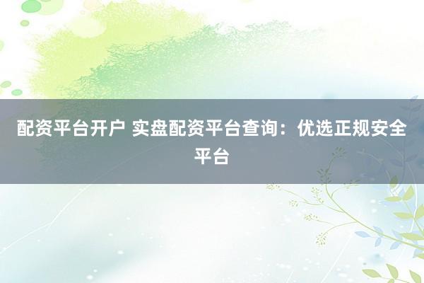 配资平台开户 实盘配资平台查询：优选正规安全平台