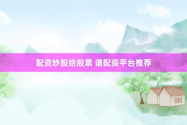配资炒股给股票 谱配资平台推荐