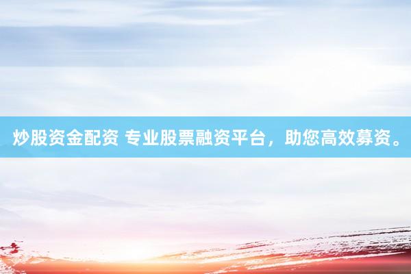 炒股资金配资 专业股票融资平台，助您高效募资。