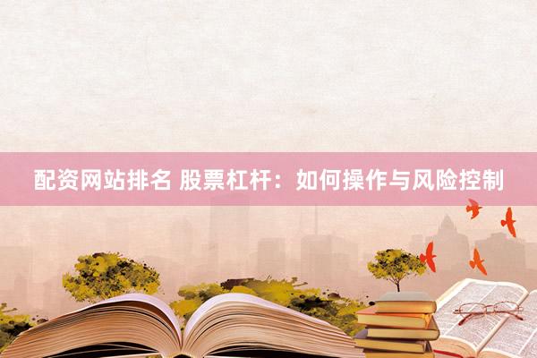 配资网站排名 股票杠杆：如何操作与风险控制