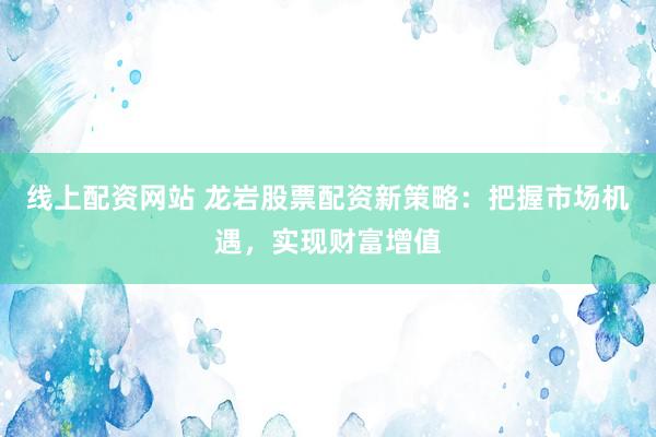 线上配资网站 龙岩股票配资新策略：把握市场机遇，实现财富增值