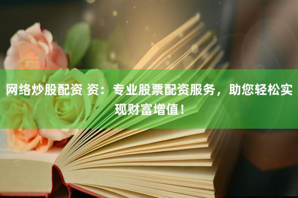 网络炒股配资 资：专业股票配资服务，助您轻松实现财富增值！