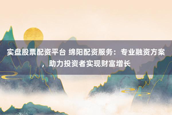 实盘股票配资平台 绵阳配资服务：专业融资方案，助力投资者实现财富增长