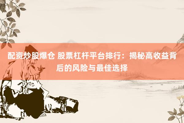 配资炒股爆仓 股票杠杆平台排行：揭秘高收益背后的风险与最佳选择