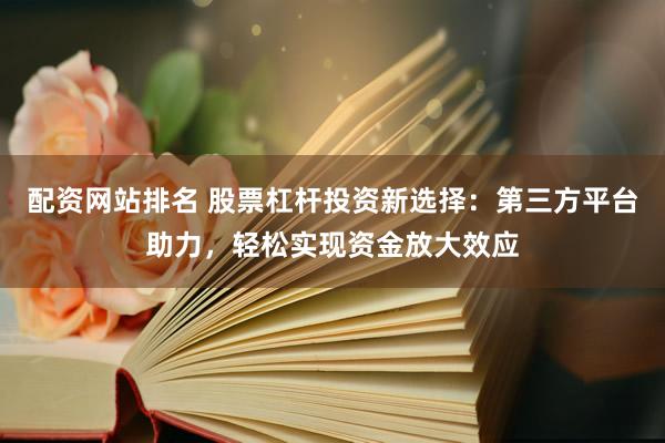 配资网站排名 股票杠杆投资新选择：第三方平台助力，轻松实现资金放大效应