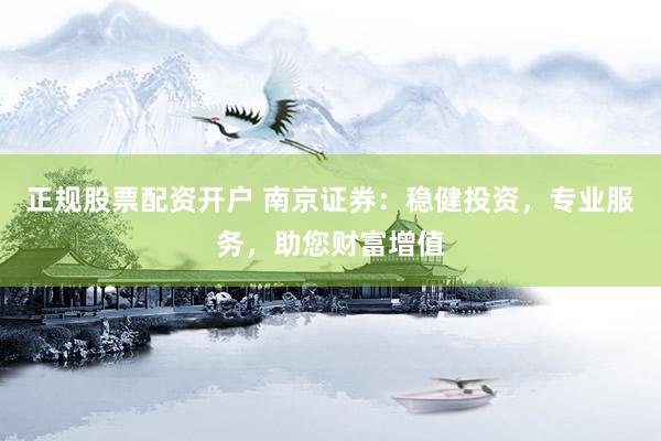 正规股票配资开户 南京证券：稳健投资，专业服务，助您财富增值