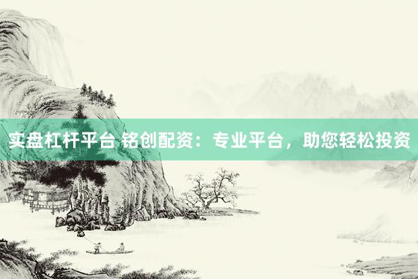 实盘杠杆平台 铭创配资：专业平台，助您轻松投资