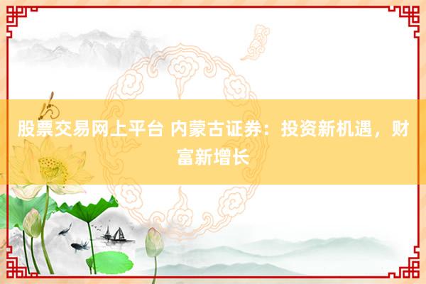 股票交易网上平台 内蒙古证券：投资新机遇，财富新增长