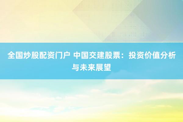 全国炒股配资门户 中国交建股票：投资价值分析与未来展望
