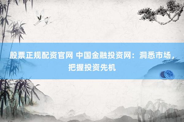 股票正规配资官网 中国金融投资网：洞悉市场，把握投资先机