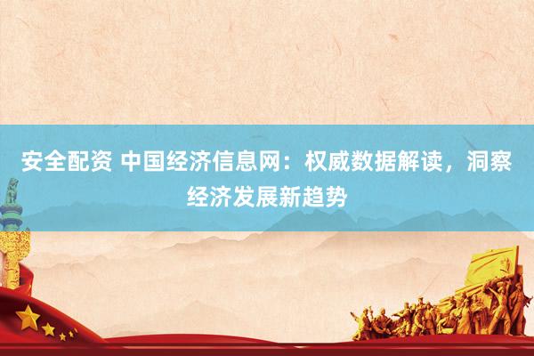 安全配资 中国经济信息网：权威数据解读，洞察经济发展新趋势