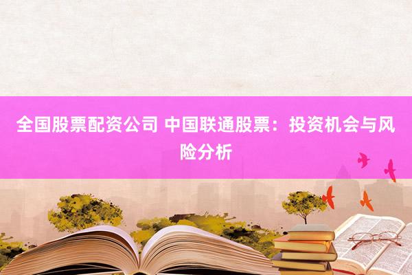 全国股票配资公司 中国联通股票：投资机会与风险分析