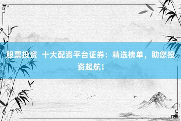 股票投资  十大配资平台证券：精选榜单，助您投资起航！