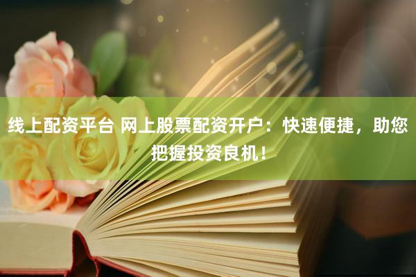 线上配资平台 网上股票配资开户：快速便捷，助您把握投资良机！