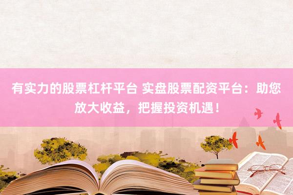 有实力的股票杠杆平台 实盘股票配资平台：助您放大收益，把握投资机遇！