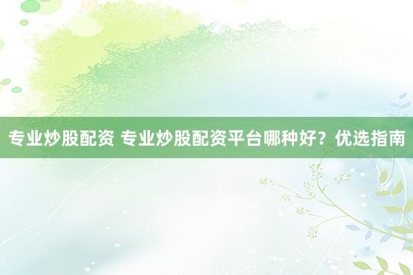专业炒股配资 专业炒股配资平台哪种好？优选指南