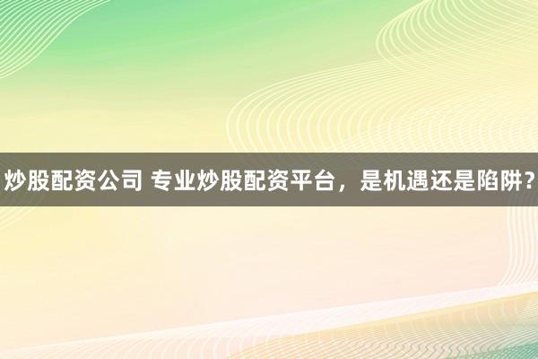 炒股配资公司 专业炒股配资平台，是机遇还是陷阱？