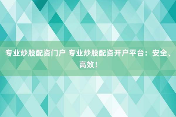 专业炒股配资门户 专业炒股配资开户平台：安全、高效！