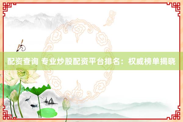 配资查询 专业炒股配资平台排名：权威榜单揭晓