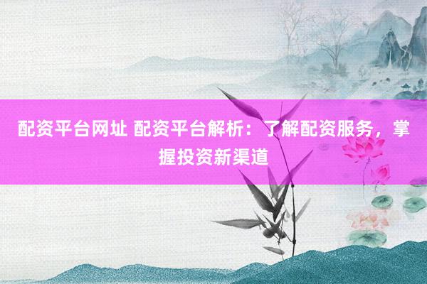 配资平台网址 配资平台解析:了解配资服务,掌握投资新渠道