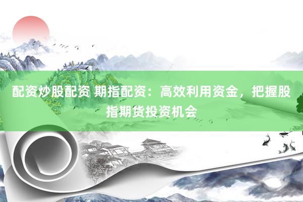 配资炒股配资 期指配资:高效利用资金,把握股指期货投资机会