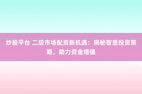 炒股平台 二级市场配资新机遇：揭秘智慧投资策略，助力资金增值